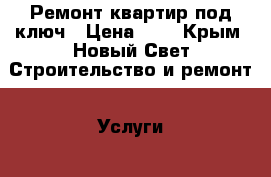 Ремонт квартир под ключ › Цена ­ 1 - Крым, Новый Свет Строительство и ремонт » Услуги   . Крым,Новый Свет